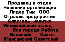 Продавец в отдел › Название организации ­ Лидер Тим, ООО › Отрасль предприятия ­ Алкоголь, напитки › Минимальный оклад ­ 28 600 - Все города Работа » Вакансии   . Ханты-Мансийский,Советский г.